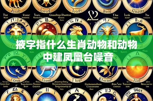 掖字指什么生肖动物和动物 中建凤凰台噪音