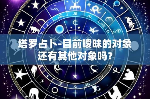 塔罗占卜-目前暧昧的对象还有其他对象吗?