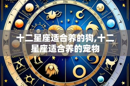 十二星座适合养的狗,十二星座适合养的宠物