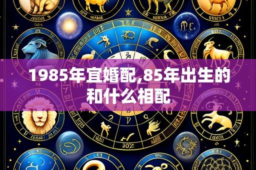 1985年宜婚配,85年出生的和什么相配