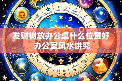 发财树放办公桌什么位置好 办公室风水讲究