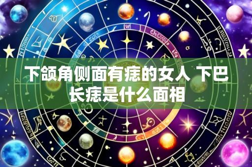 下颌角侧面有痣的女人 下巴长痣是什么面相