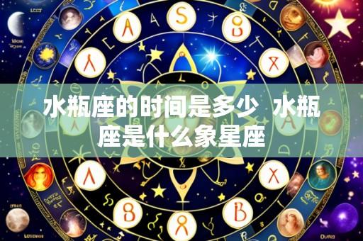 水瓶座的时间是多少 水瓶座是什么象星座