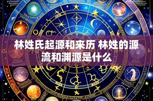 林姓氏起源和来历 林姓的源流和渊源是什么