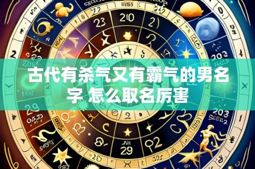 古代有杀气又有霸气的男名字 怎么取名厉害