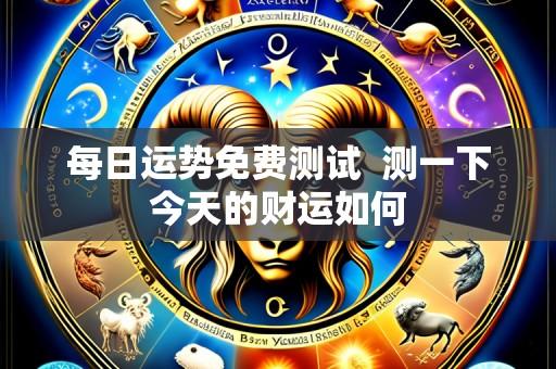 每日运势免费测试  测一下今天的财运如何