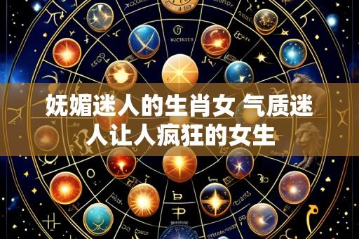 妩媚迷人的生肖女 气质迷人让人疯狂的女生