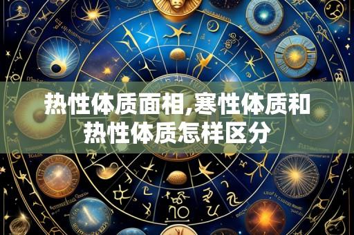 热性体质面相,寒性体质和热性体质怎样区分