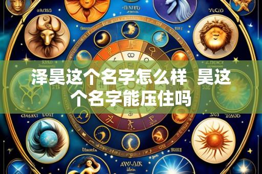 泽昊这个名字怎么样  昊这个名字能压住吗