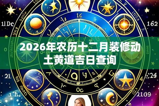 2026年农历十二月装修动土黄道吉日查询