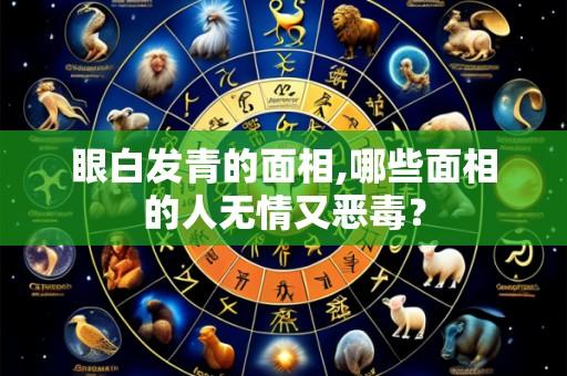 眼白发青的面相,哪些面相的人无情又恶毒？