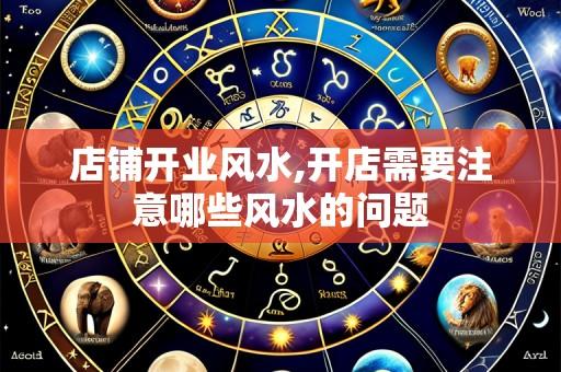 店铺开业风水,开店需要注意哪些风水的问题