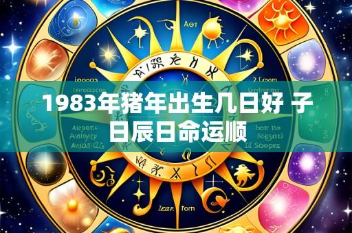 1983年猪年出生几日好 子日辰日命运顺