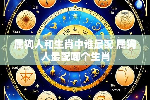 属狗人和生肖中谁最配 属狗人最配哪个生肖