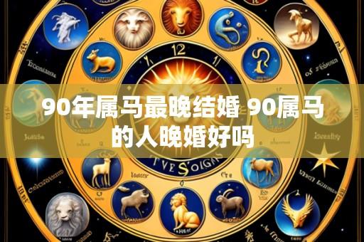 90年属马最晚结婚 90属马的人晚婚好吗