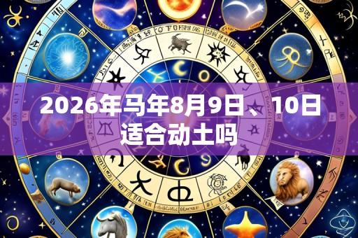 2026年马年8月9日、10日适合动土吗