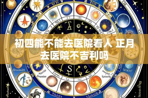 初四能不能去医院看人 正月去医院不吉利吗