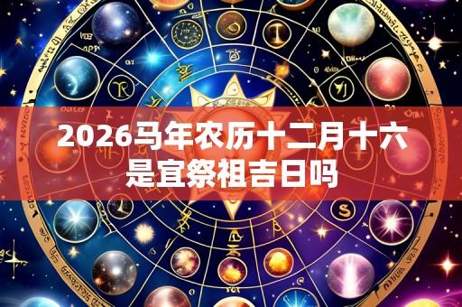 2026马年农历十二月十六是宜祭祖吉日吗