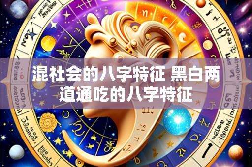 混社会的八字特征 黑白两道通吃的八字特征