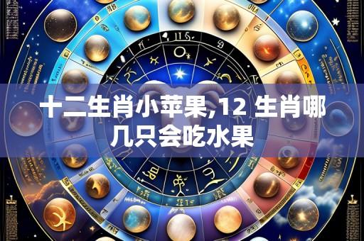 十二生肖小苹果,12 生肖哪几只会吃水果