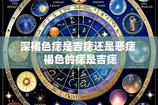 深褐色痣是吉痣还是恶痣 褐色的痣是吉痣