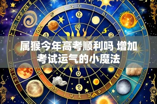属猴今年高考顺利吗 增加考试运气的小魔法