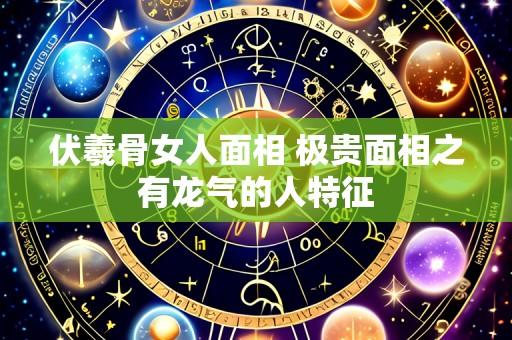 伏羲骨女人面相 极贵面相之有龙气的人特征