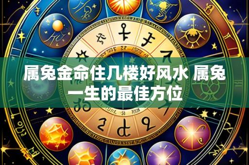 属兔金命住几楼好风水 属兔一生的最佳方位