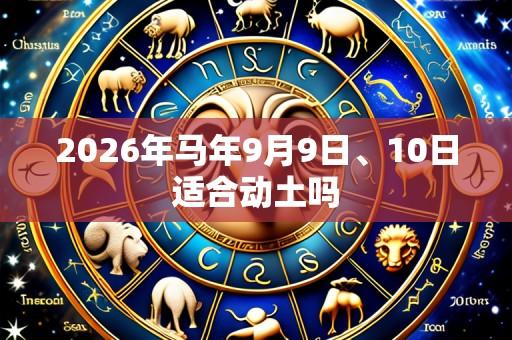 2026年马年9月9日、10日适合动土吗
