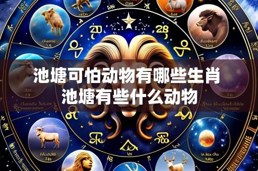 池塘可怕动物有哪些生肖 池塘有些什么动物