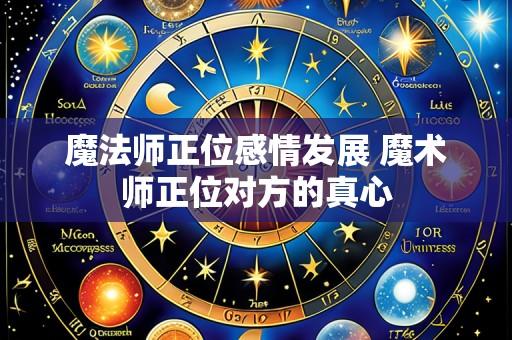 魔法师正位感情发展 魔术师正位对方的真心