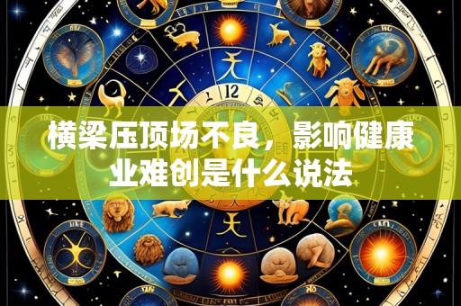 横梁压顶场不良,影响健康业难创是什么说法