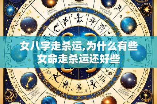 女八字走杀运,为什么有些女命走杀运还好些