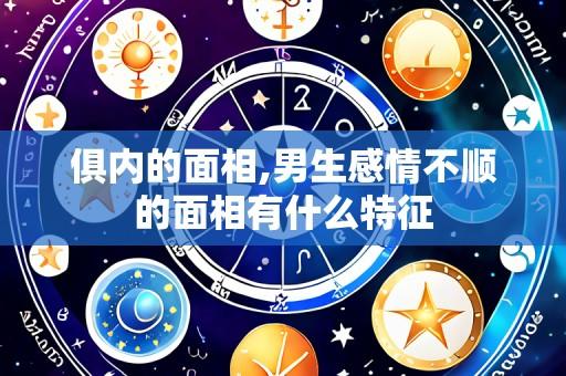 俱内的面相,男生感情不顺的面相有什么特征