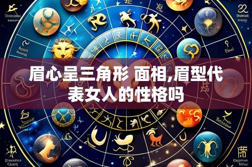 眉心呈三角形 面相,眉型代表女人的性格吗