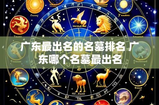 广东最出名的名墓排名 广东哪个名墓最出名