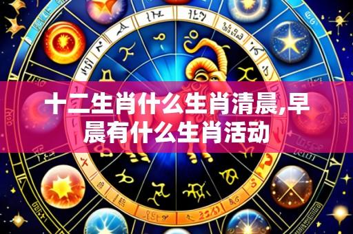 十二生肖什么生肖清晨,早晨有什么生肖活动