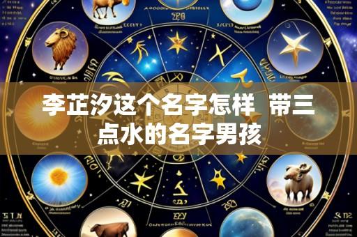 李芷汐这个名字怎样  带三点水的名字男孩
