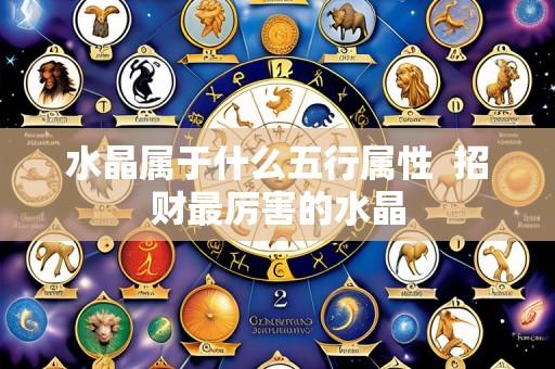 水晶属于什么五行属性  招财最厉害的水晶