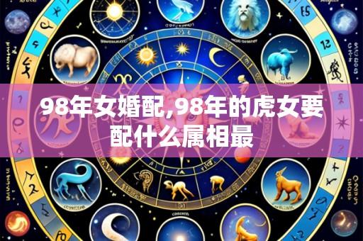 98年女婚配,98年的虎女要配什么属相最