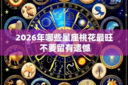 2026年哪些星座桃花最旺 不要留有遗憾