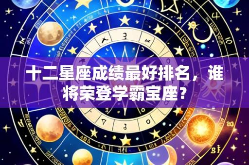 十二星座成绩最好排名，谁将荣登学霸宝座？