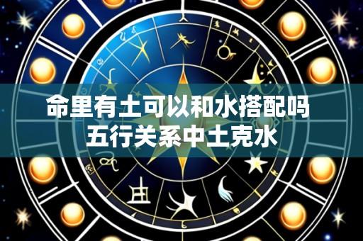 命里有土可以和水搭配吗 五行关系中土克水