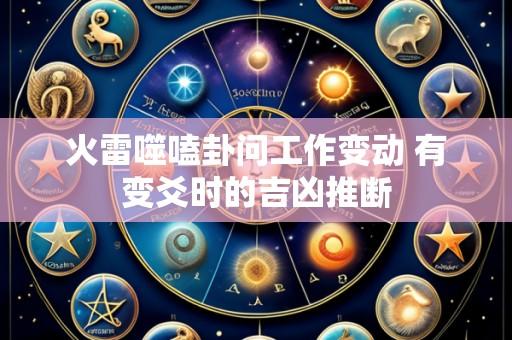 火雷噬嗑卦问工作变动 有变爻时的吉凶推断