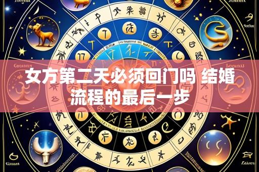 女方第二天必须回门吗 结婚流程的最后一步