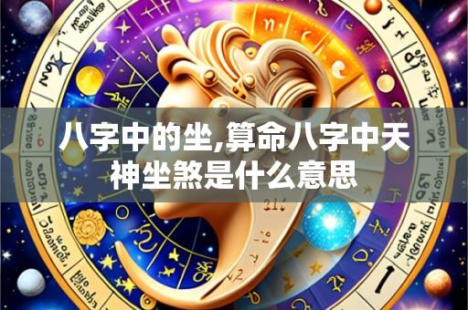 八字中的坐,算命八字中天神坐煞是什么意思