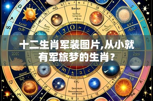 十二生肖军装图片,从小就有军旅梦的生肖？