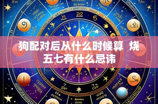 狗配对后从什么时候算  烧五七有什么忌讳