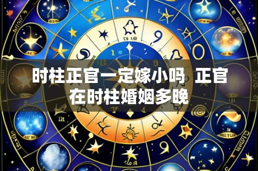 时柱正官一定嫁小吗 正官在时柱婚姻多晚