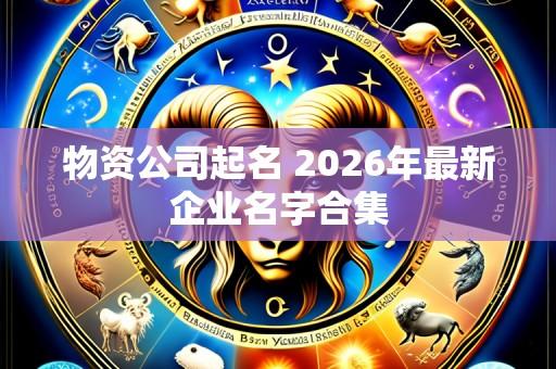物资公司起名 2026年最新企业名字合集